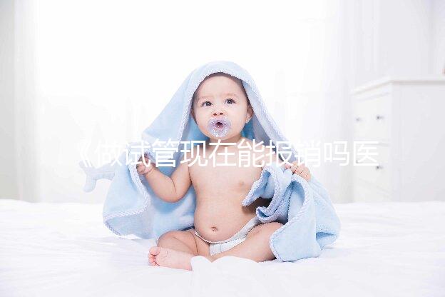 《做試管現在能報銷嗎醫保？全面解析與報銷流程！》