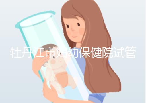 牡丹江市婦幼保健院試管成功率、費(fèi)用詳解，你擔(dān)心的都在這