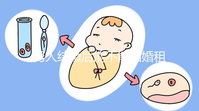 男人結婚后能不能結婚租的房子不數，有什么要注意弄清楚的呢？