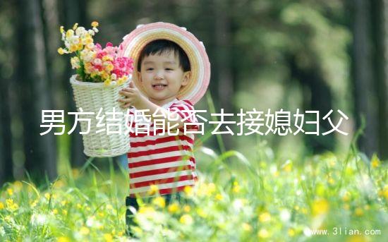 男方結婚能否去接媳婦父母分情況,姨哥接親省時又省力