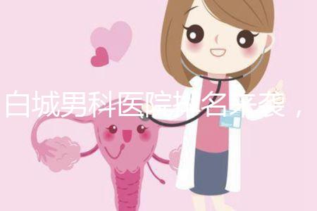白城男科醫(yī)院排名來襲，哪個機構好，收費低？