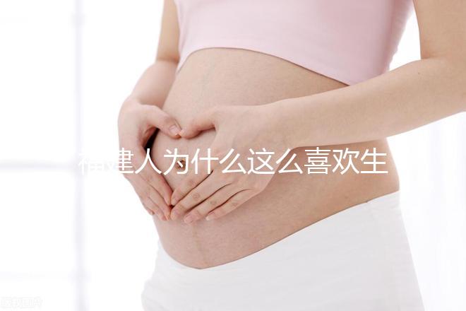 福建人為什么這么喜歡生兒子，福建人喜歡做試管嬰兒的原因，原來如此