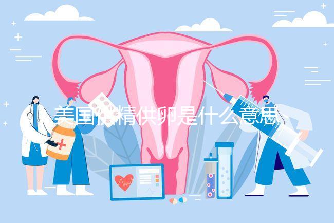 美國供精供卵是什么意思答案在這，與國內區別大了解下