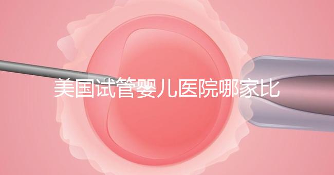 美國試管嬰兒醫院哪家比較靠譜？大概多少錢？