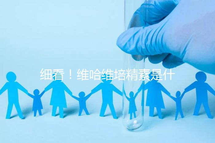 細看！維哈維培精素是什么，內含詳細說明書和成分介紹