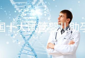 全國十大試管嬰兒助孕醫(yī)院排名2024，優(yōu)質(zhì)醫(yī)療資源供您選擇！