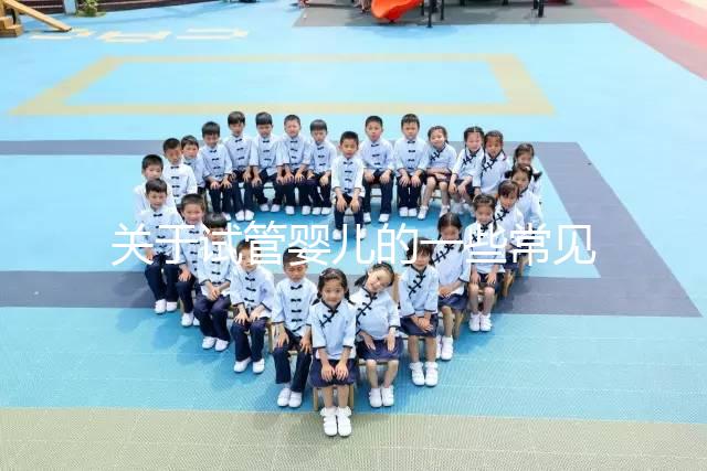 關于試管嬰兒的一些常見問題有哪些？醫生一次性告訴你