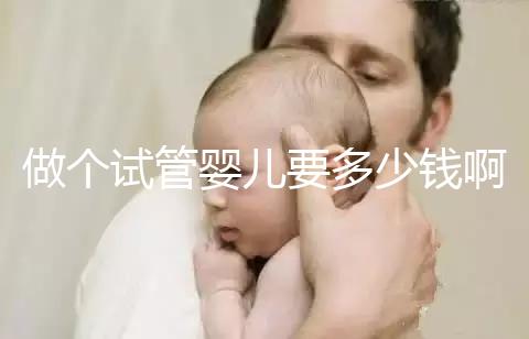做個試管嬰兒要多少錢?。ㄗ鰝€試管嬰兒要多少錢啊費用）