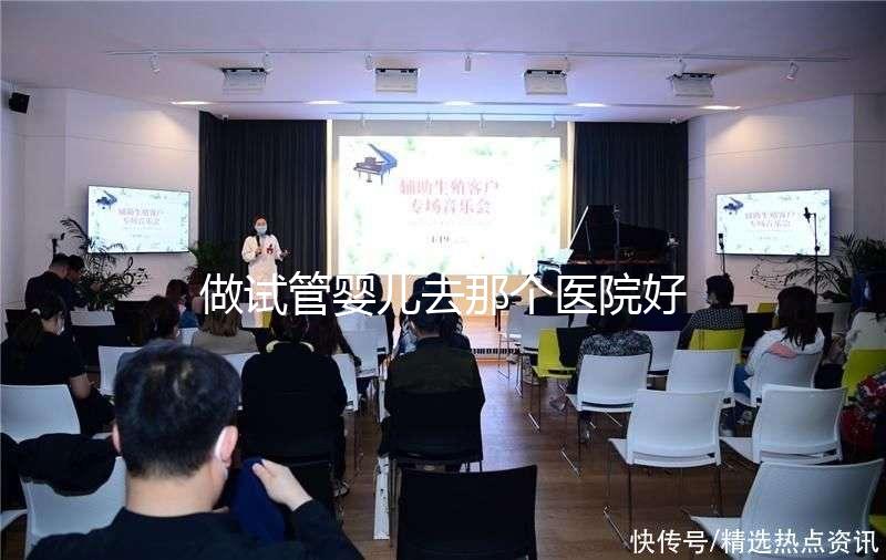 做試管嬰兒去那個醫院好(全國最出名試管醫院排名)