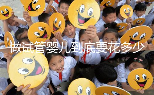 做試管嬰兒到底要花多少錢?幾萬和十幾萬有什么區別?