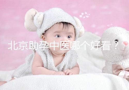 北京助孕中醫(yī)哪個(gè)好看？?jī)?nèi)贈(zèng)孕前調(diào)理專家排名前十