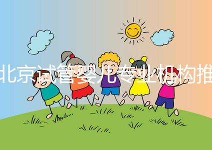 北京試管嬰兒專業(yè)機(jī)構(gòu)推薦！北京試管嬰兒醫(yī)生排名！