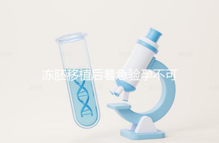 凍胚移植后著急驗孕不可取，最晚幾天能測出來看這