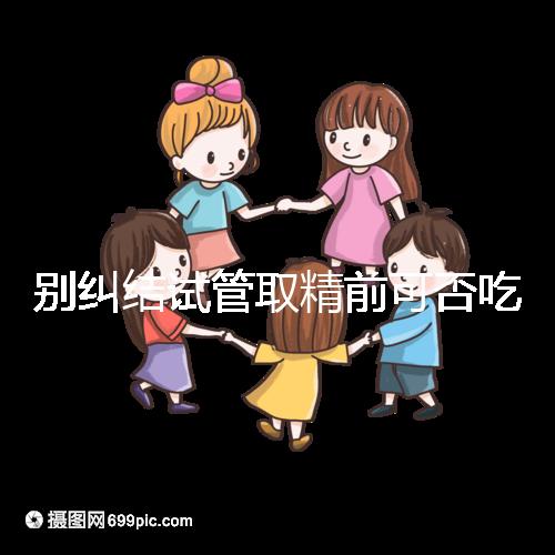 別糾結(jié)試管取精前可否吃感冒藥了，怎么辦看醫(yī)生咋說