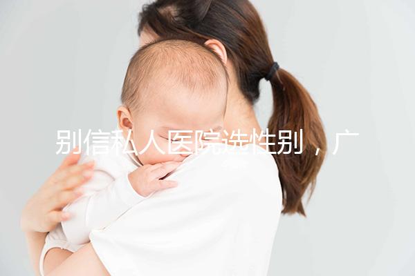 別信私人醫(yī)院選性別，廣州第三代試管哪個(gè)醫(yī)院好一看便知！