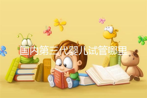 國內(nèi)第三代嬰兒試管哪里可以做?統(tǒng)計成功率前10強名單!