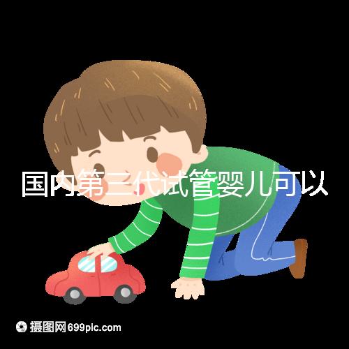 國內第三代試管嬰兒可以醫保報銷,是真的嗎?