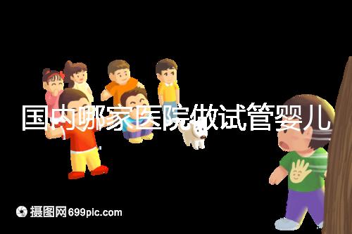 國內哪家醫院做試管嬰兒成功率比較高？附成功率排名前三的醫院簡介!