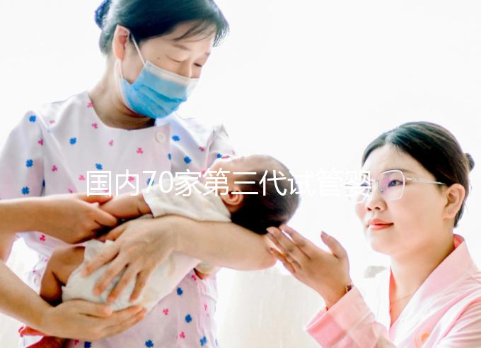 國內70家第三代試管嬰兒醫院匯總！想找好的看熱度排行榜