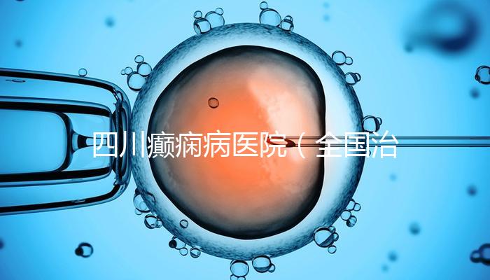 四川癲癇病醫(yī)院(全國(guó)治療癲瘋病最好的醫(yī)院是哪家)