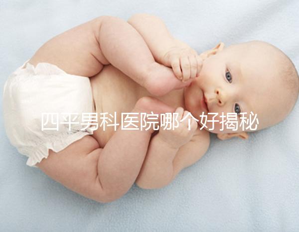 四平男科醫(yī)院哪個(gè)好揭秘，含鐵東機(jī)構(gòu)地址快速收藏