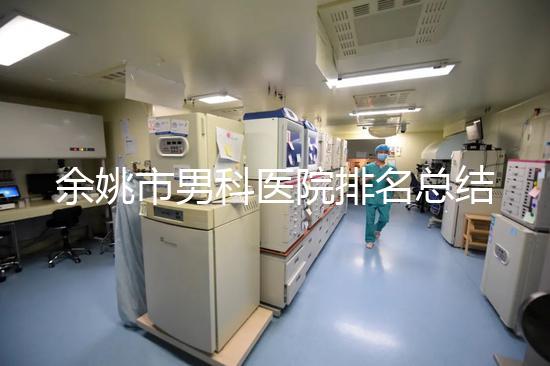 余姚市男科醫院排名總結，2024年這些機構正規有保障