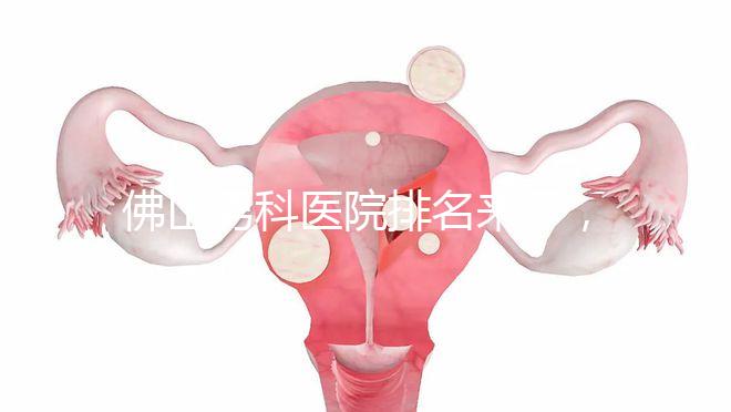 佛山男科醫院排名來了，禪城檢查便宜，住院條件好