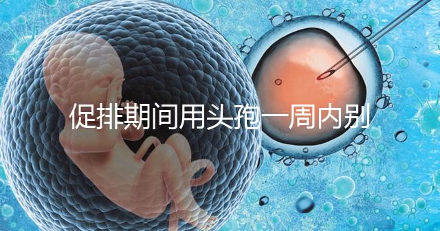 促排期間用頭孢一周內別喝酒，基礎卵泡少能不能吃了解下