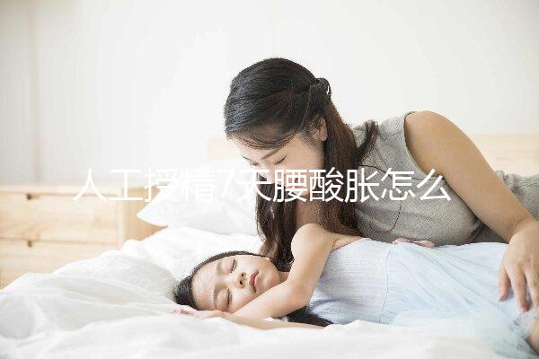 人工授精7天腰酸脹怎么回事？答案在這里看完怎么緩解？
