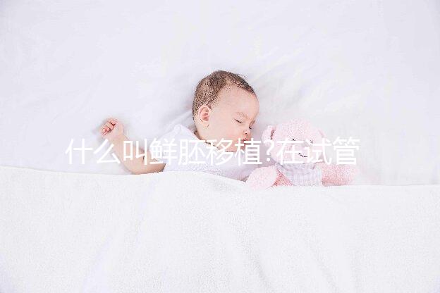 什么叫鮮胚移植?在試管移植過程中我們應(yīng)該如何取舍