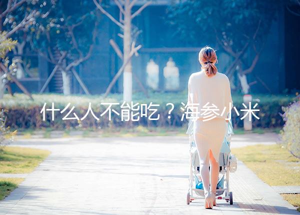 什么人不能吃?海參小米粥的5大食用禁忌一覽