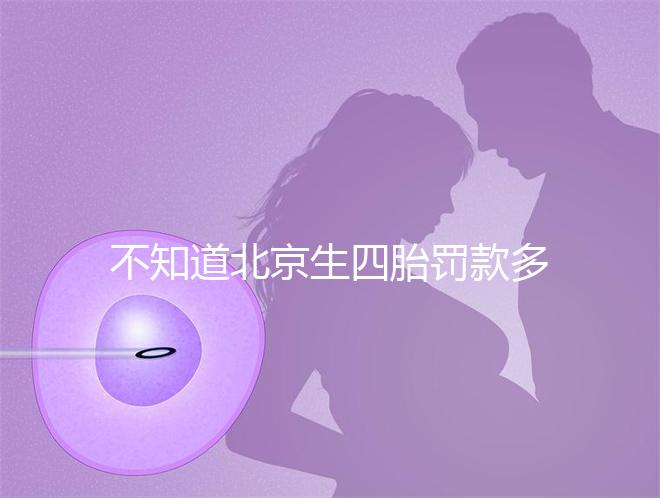 不知道北京生四胎罰款多少錢快收，社會保障能否報銷早知道