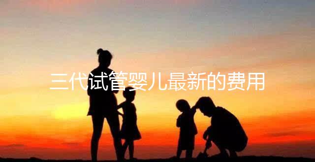 三代試管嬰兒最新的費用是多少?