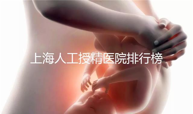 上海人工授精醫(yī)院排行榜出爐！浦東這些機構(gòu)生殖醫(yī)生好