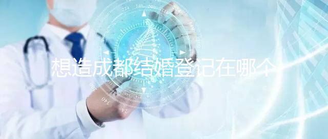 想造成都結婚登記在哪個區有無影響快來，能否跨區立馬get