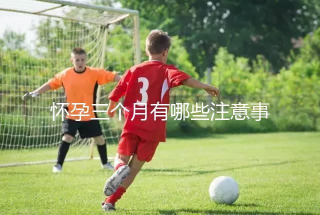 懷孕三個月有哪些注意事項？