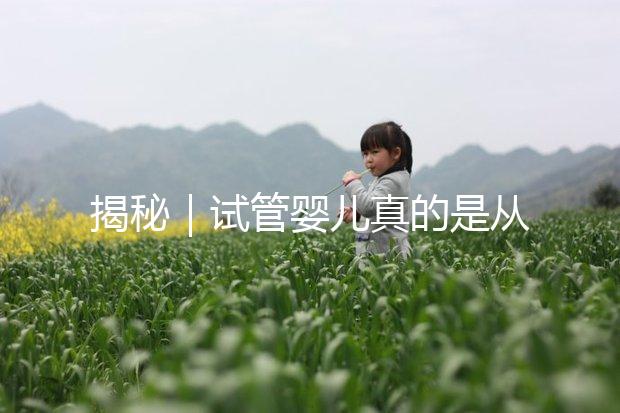 揭秘|試管嬰兒真的是從試管里“蹦”出來的嗎?