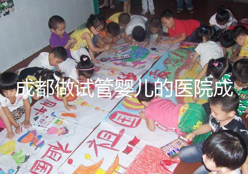 成都做試管嬰兒的醫(yī)院成功率哪家好!附方案費(fèi)用詳情