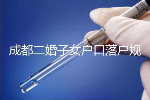 成都二婚子女戶口落戶規定解讀，按流程走最快一個月完成