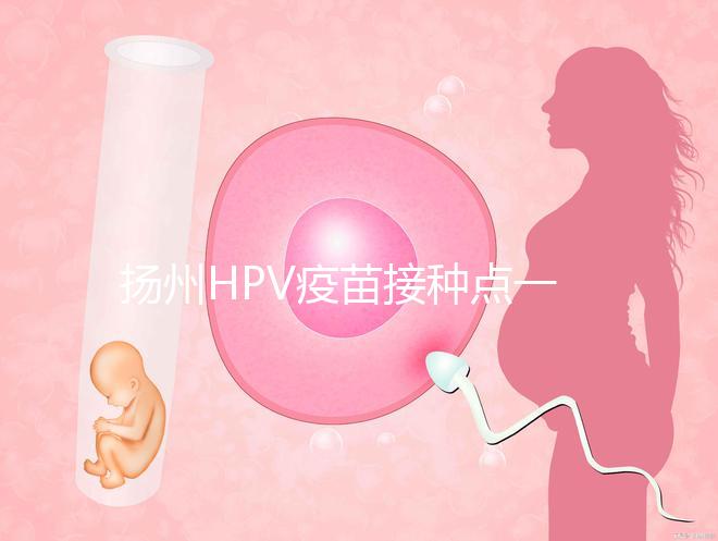 揚州HPV疫苗接種點一覽，廣陵社區預約九價、四價不難