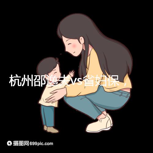 杭州邵逸夫vs省婦保，哪家醫院試管成功率高一看便知！