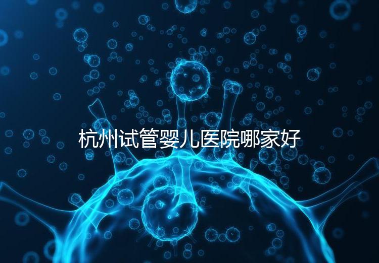 杭州試管嬰兒醫院哪家好？本地口碑調查