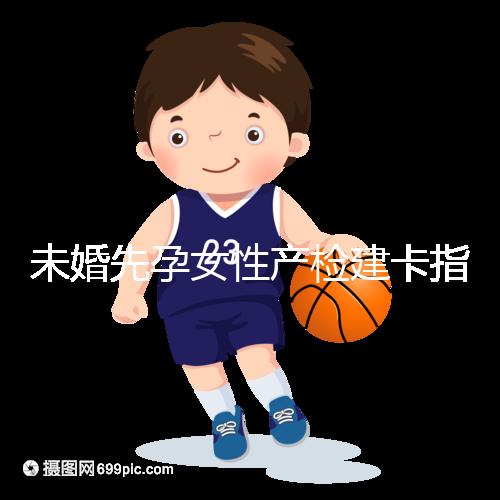 未婚先孕女性產(chǎn)檢建卡指南分享,提前來(lái)了解能不能辦理