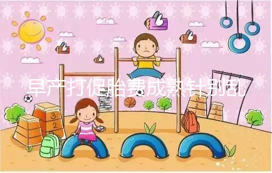 早產打促胎費成熟針別亂來，注射時間和劑量要講規范