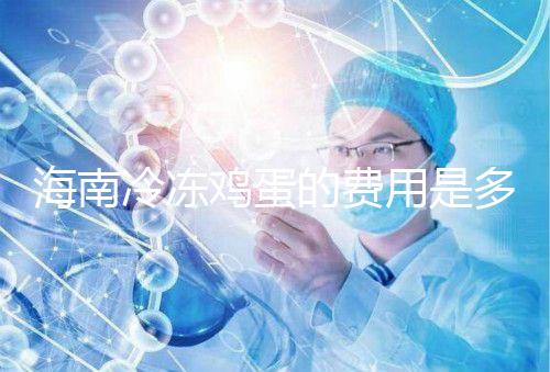 海南冷凍雞蛋的費用是多少？答案已經(jīng)公布，想要合法存放的年齡不能太大