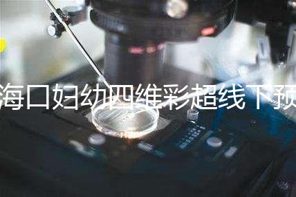 海口婦幼四維彩超線下預(yù)約難看這，網(wǎng)上掛號(hào)快捷費(fèi)用還透明