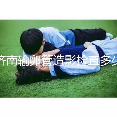 濟南輸卵管造影檢查多少錢解答,哪家醫院能打麻藥這也有