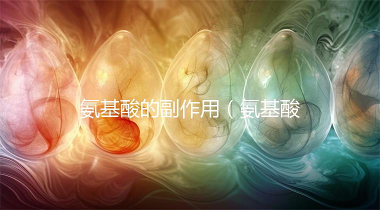 氨基酸的副作用(氨基酸的副作用有哪些)