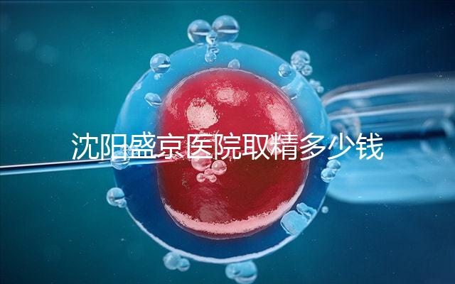 沈陽盛京醫院取精多少錢速覽，是否手動取精及流程全囊括