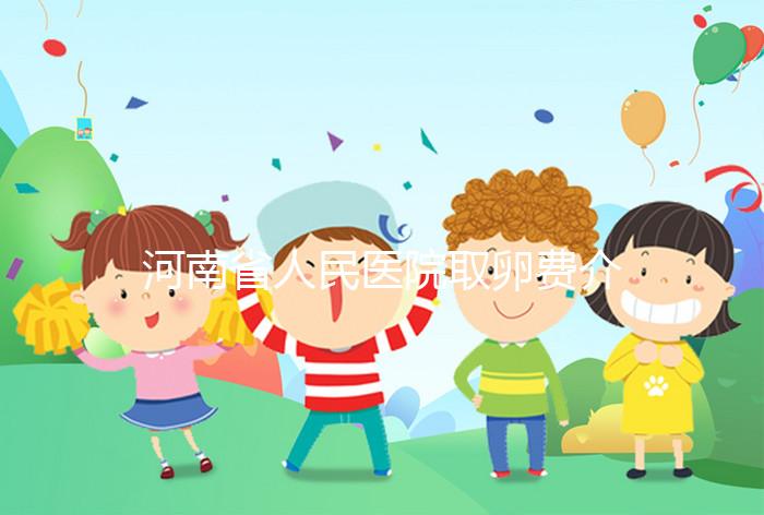 河南省人民醫院取卵費介紹，2024年住院費用一目了然